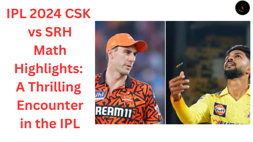 IPL 2024 CSK vs SRH Math Highlights A Thrilling Encounter in the IPL